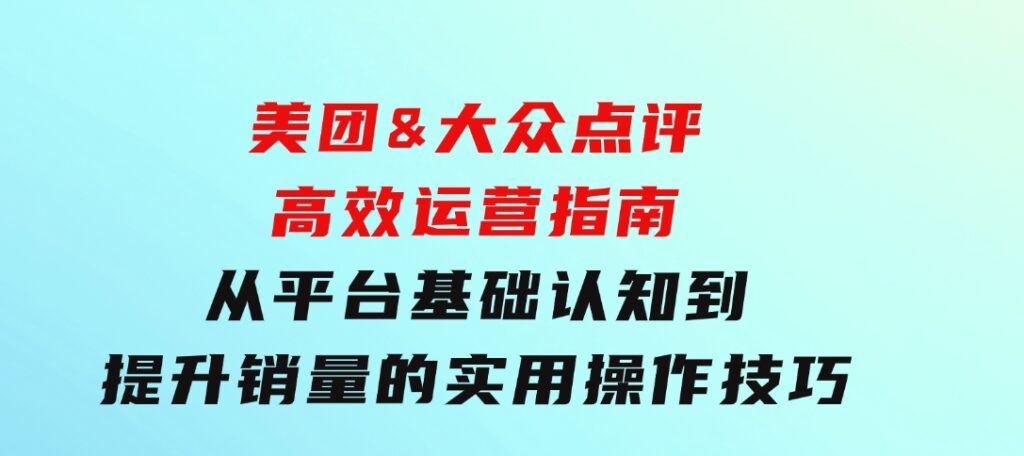 美团&大众点评高效运营指南：从平台基础认知到提升销量的实用操作技巧-黑马创业网