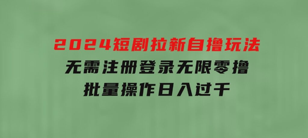2024短剧拉新自撸玩法，无需注册登录，无限零撸，批量操作日入过千-黑马创业网