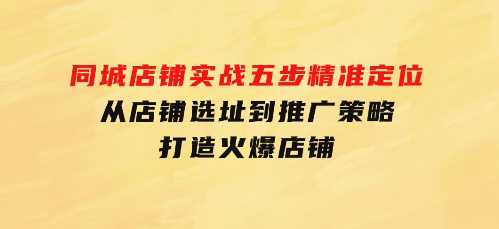 同城店铺实战：五步精准定位，从店铺选址到推广策略，打造火爆店铺-黑马创业网