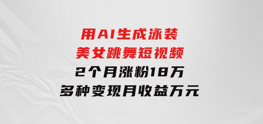 用AI生成泳装美女跳舞短视频，2个月涨粉18万，多种变现月收益万元-黑马创业网