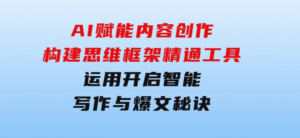 AI赋能内容创作：构建思维框架，精通工具运用，开启智能写作与爆文秘诀-黑马创业网