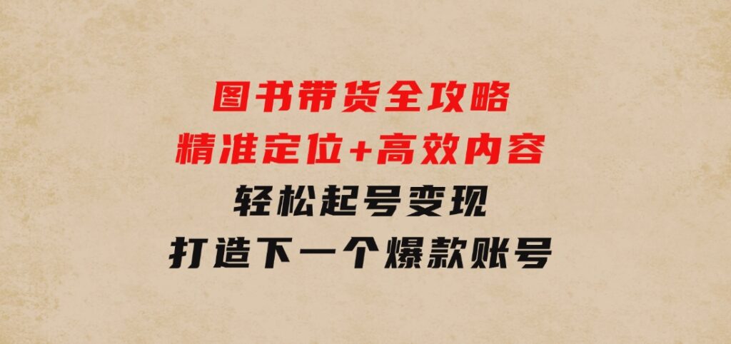 图书带货全攻略：精准定位+高效内容，轻松起号变现打造下一个爆款账号-黑马创业网