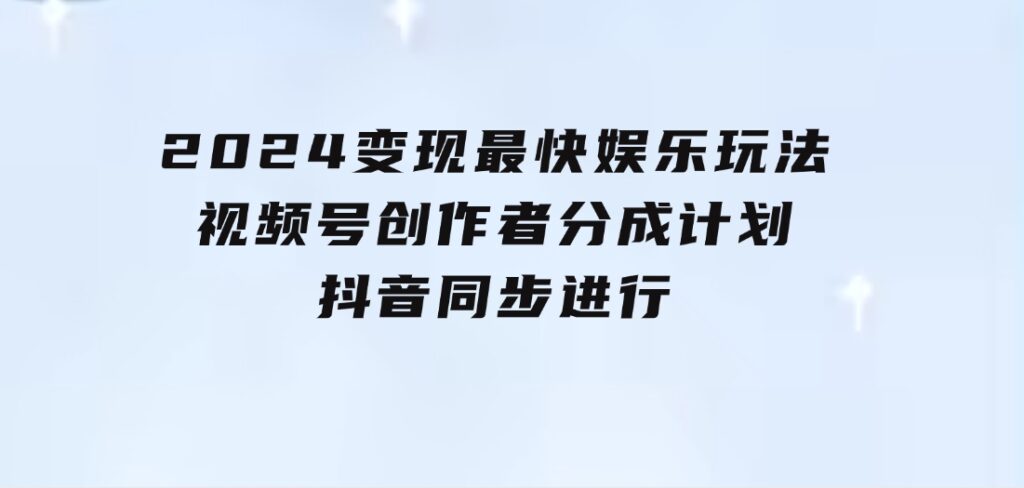 2024变现最快娱乐玩法！视频号创作者分成计划+抖音同步进行！一条视频3-黑马创业网