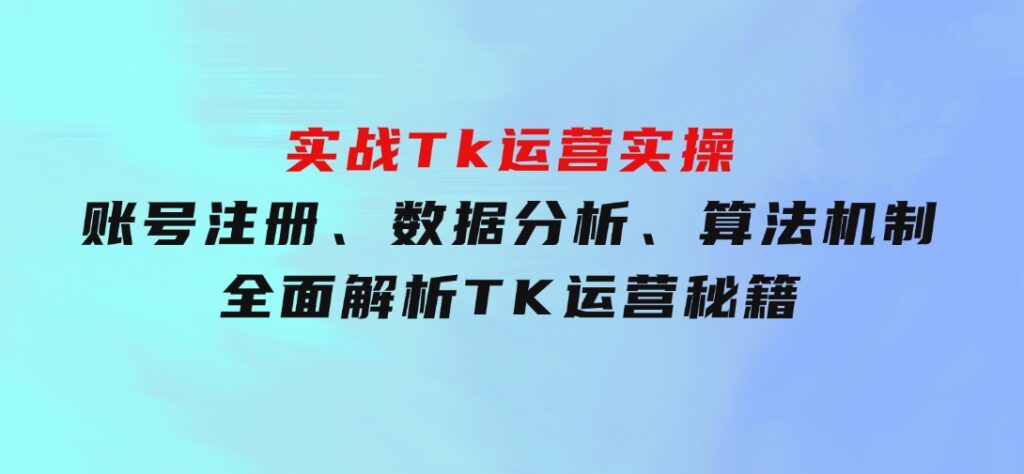 实战Tk运营实操：账号注册、数据分析、算法机制，全面解析TK运营秘籍-黑马创业网