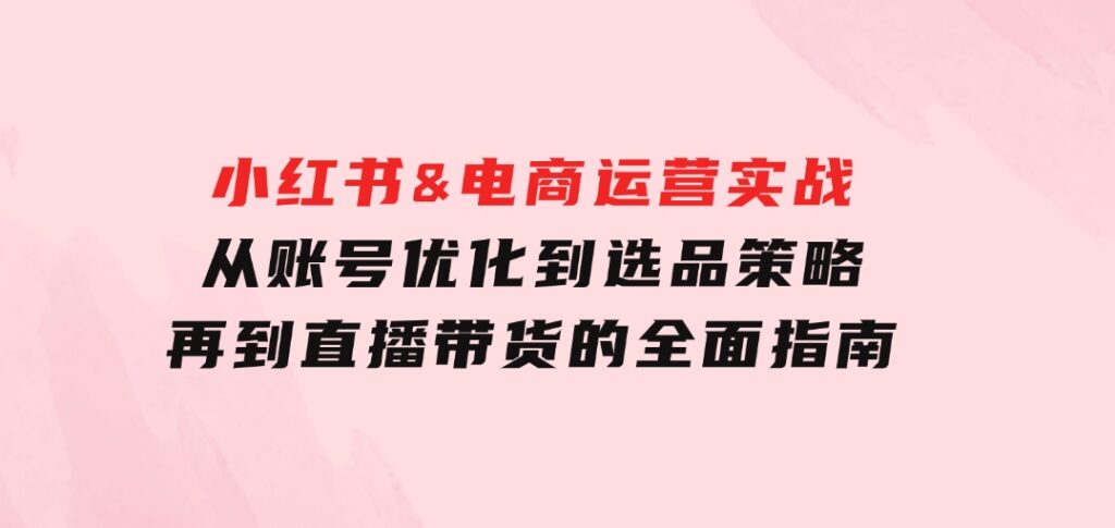 小红书&电商运营实战：从账号优化到选品策略，再到直播带货的全面指南-黑马创业网