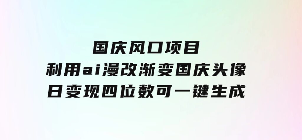 国庆风口项目，利用ai漫改渐变国庆头像，日变现四位数，可一键生成风口-黑马创业网