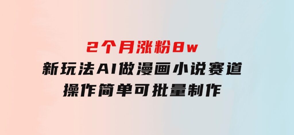 2个月涨粉8w，新玩法AI做漫画小说赛道，操作简单可批量制作-黑马创业网
