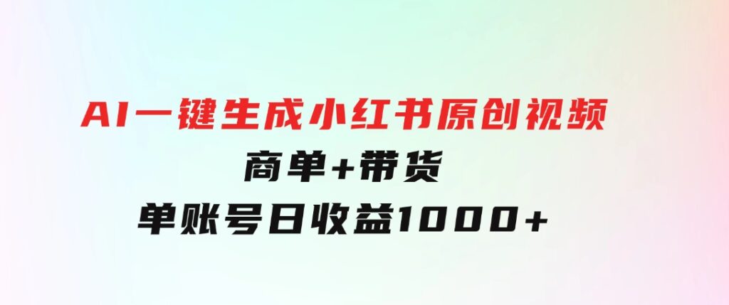 免费无限制，AI一键生成小红书原创视频，商单+带货，单账号日收益1000+-黑马创业网