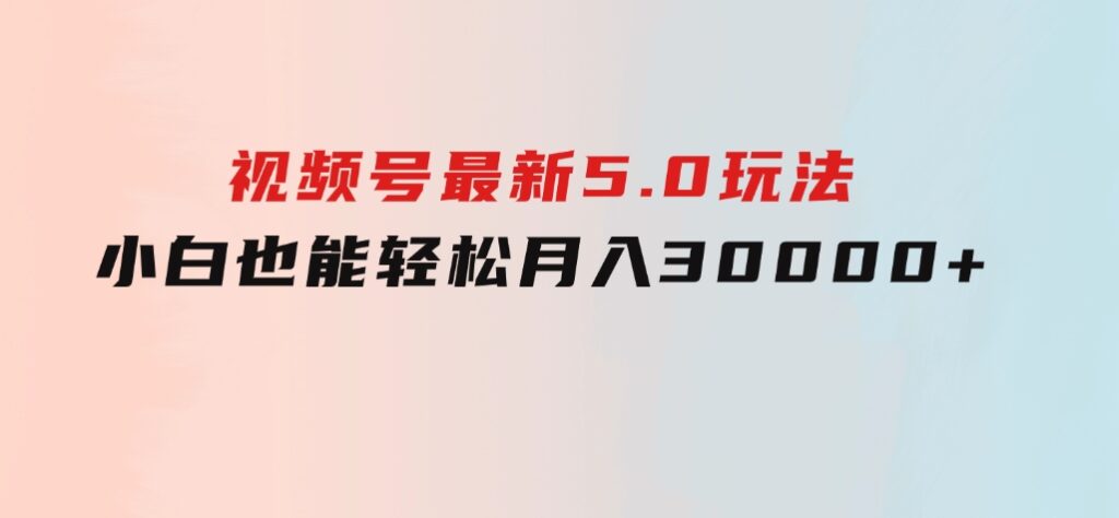 视频号最新5.0玩法，小白也能轻松月入30000+-黑马创业网