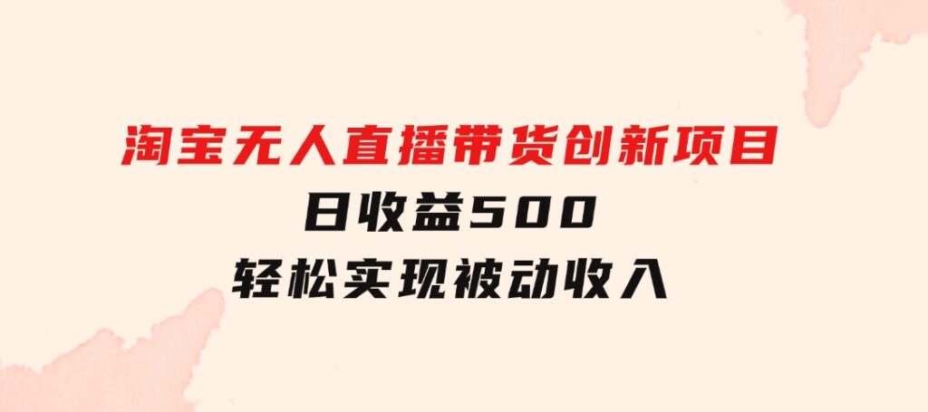 淘宝无人直播带货创新项目，日收益500，轻松实现被动收入-黑马创业网