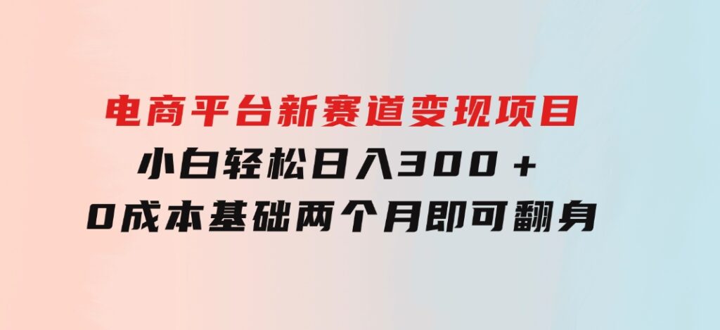 电商平台新赛道变现项目小白轻松日入300＋0成本基础两个月即可翻身-黑马创业网
