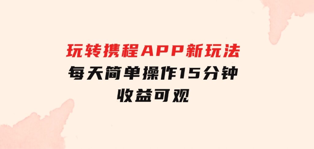 玩转携程APP，新玩法，每天简单操作15分钟，收益可观-黑马创业网