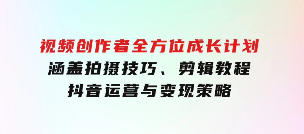 视频创作者全方位成长计划：涵盖拍摄技巧、剪辑教程、抖音运营与变现策略-黑马创业网