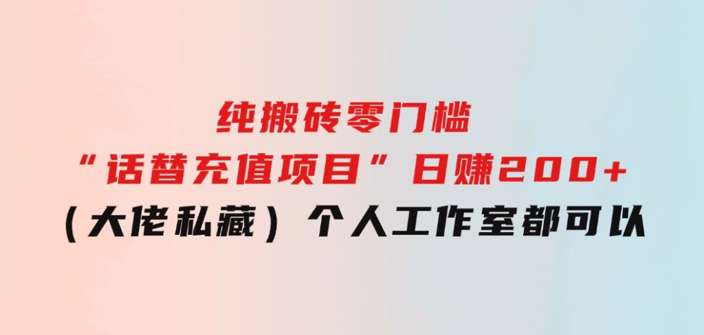 纯搬砖零门槛“话替充值项目”日赚200+（大佬私藏）个人工作室都可以快-黑马创业网