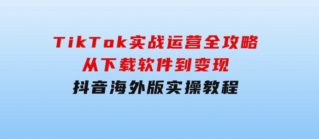 TikTok实战运营全攻略：从下载软件到变现，抖音海外版实操教程-黑马创业网