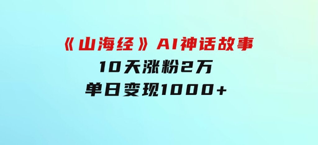 《山海经》AI神话故事，10天涨粉2万，单日变现1000+-黑马创业网