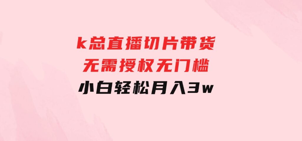 k总直播切片带货，无需授权，无门槛小白轻松月入3w-黑马创业网