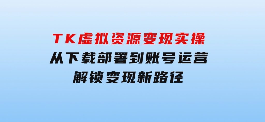 TK虚拟资源变现实操：从下载部署到账号运营，解锁变现新路径-黑马创业网