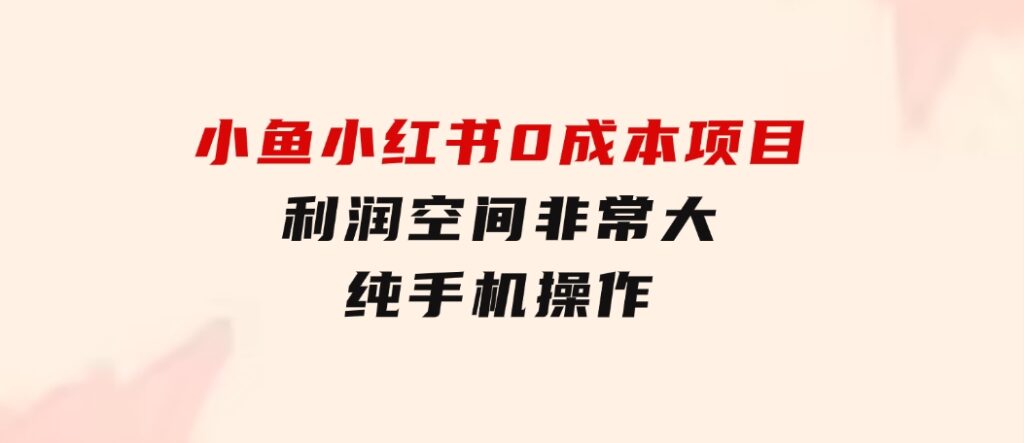 小鱼小红书0成本项目，利润空间非常大，纯手机操作-黑马创业网