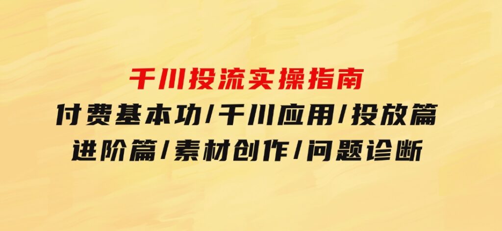 千川投流实操指南：付费基本功/千川应用/投放篇/进阶篇/素材创作/问题诊断-黑马创业网