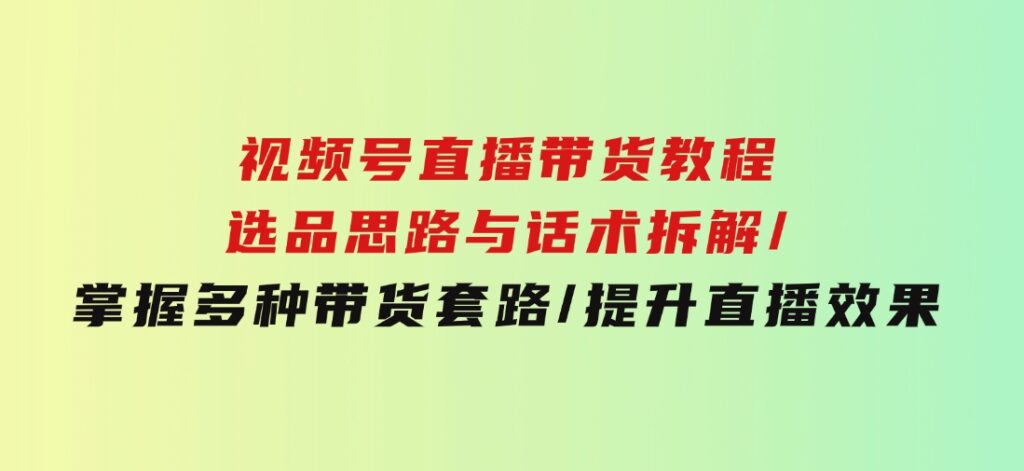 视频号直播带货教程：选品思路与话术拆解/掌握多种带货套路/提升直播效果-黑马创业网