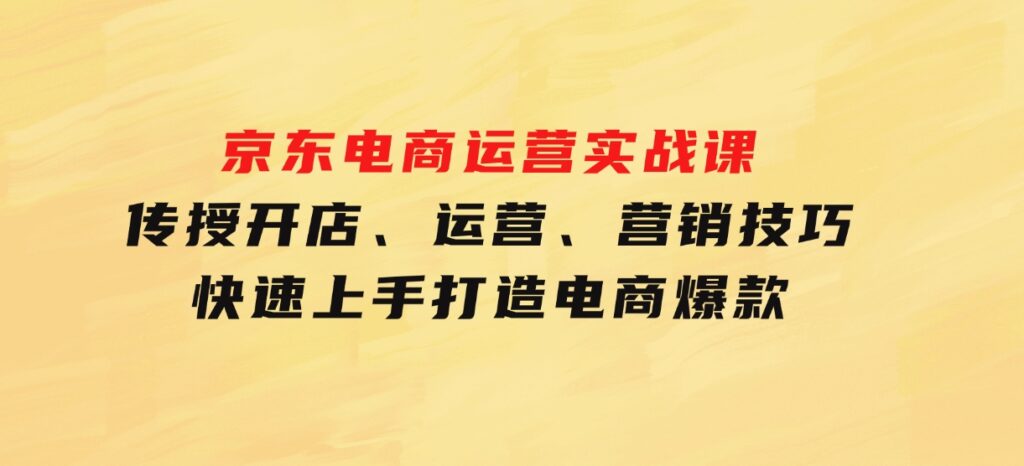 京东电商运营实战课，传授开店、运营、营销技巧，快速上手，打造电商爆款-黑马创业网