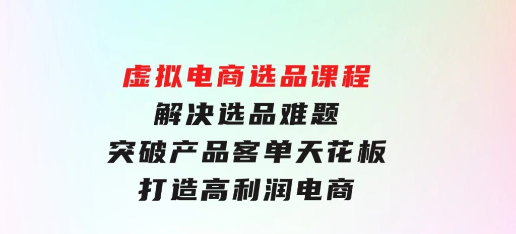 虚拟电商选品课程：解决选品难题，突破产品客单天花板，打造高利润电商-黑马创业网