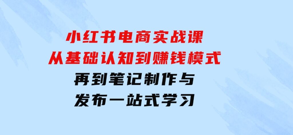 小红书电商实战课，从基础认知到赚钱模式，再到笔记制作与发布一站式学习-黑马创业网