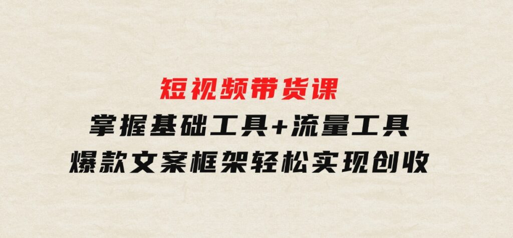 短视频带货课：掌握基础工具+流量工具，爆款文案框架，轻松实现创收-黑马创业网