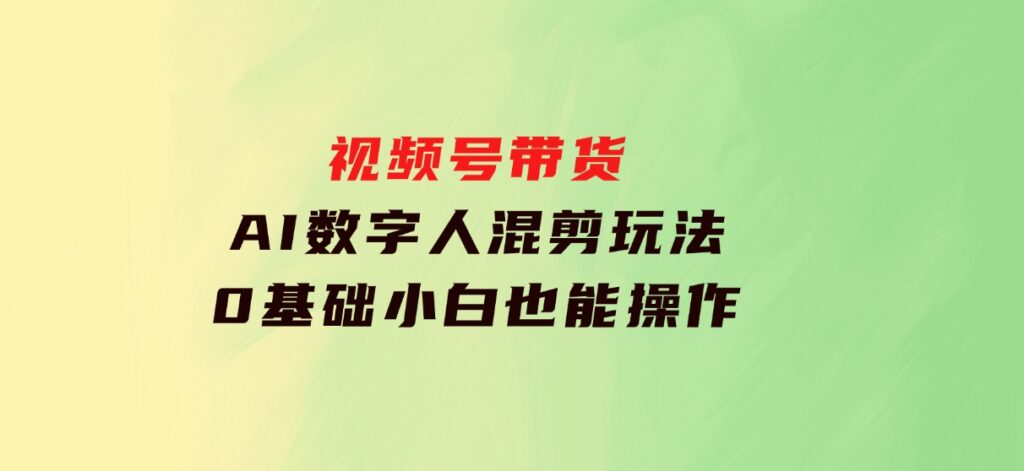 视频号带货，AI数字人混剪玩法，0基础小白也能操作-黑马创业网