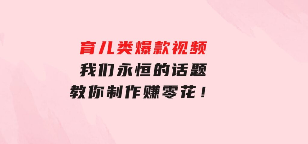 育儿类爆款视频，我们永恒的话题，教你制作赚零花！-黑马创业网