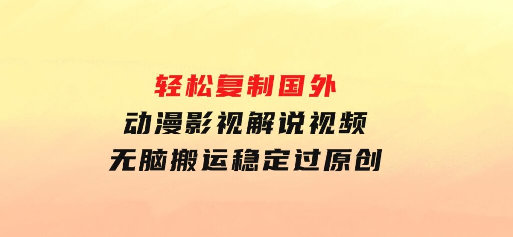 轻松复制国外动漫影视解说视频，无脑搬运稳定过原创-黑马创业网