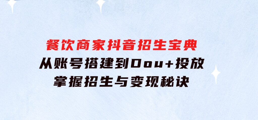 餐饮商家抖音招生宝典：从账号搭建到Dou+投放，掌握招生与变现秘诀-黑马创业网