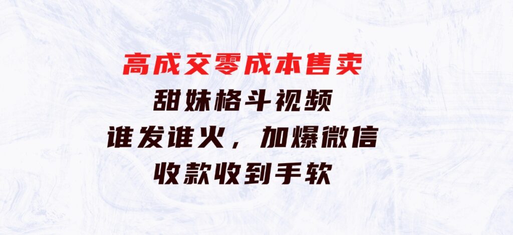 高成交零成本，售卖甜妹格斗视频，谁发谁火，加爆微信，收款收到手软-黑马创业网