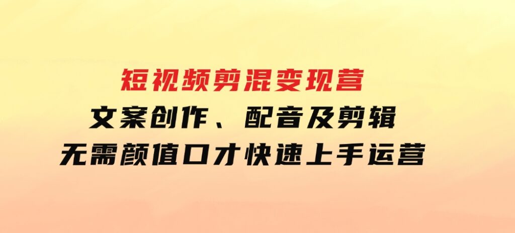 短视频剪混变现营：文案创作、配音及剪辑，无需颜值口才，快速上手运营-黑马创业网