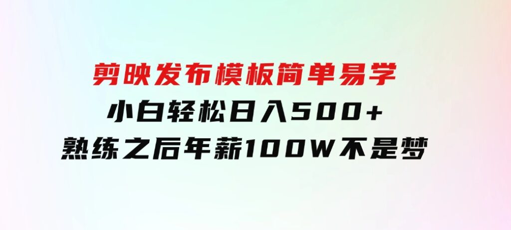 剪映发布模板，简单易学，小白轻松日入500+，熟练之后年薪100W不是梦-黑马创业网