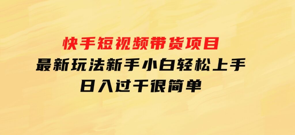 快手短视频带货项目，最新玩法新手小白轻松上手，日入过千很简单-黑马创业网
