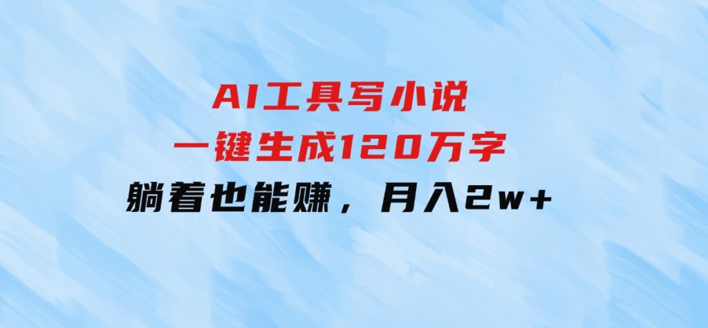 AI工具写小说，一键生成120万字，躺着也能赚，月入2w+-黑马创业网