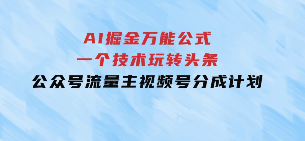 AI掘金万能公式！一个技术玩转头条、公众号流量主、视频号分成计划-黑马创业网