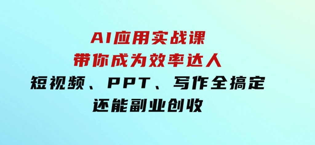 AI应用实战课：带你成为效率达人！短视频、PPT、写作全搞定，还能副业创收-黑马创业网