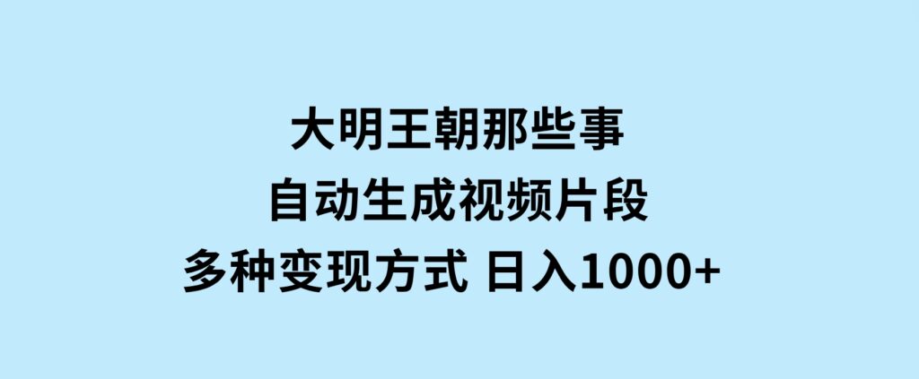 大明王朝那些事，自动生成视频片段，多种变现方式日入1000+看完就会-黑马创业网
