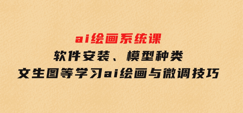 软件安装、模型种类文生图等学习ai绘画与微调技巧-黑马创业网