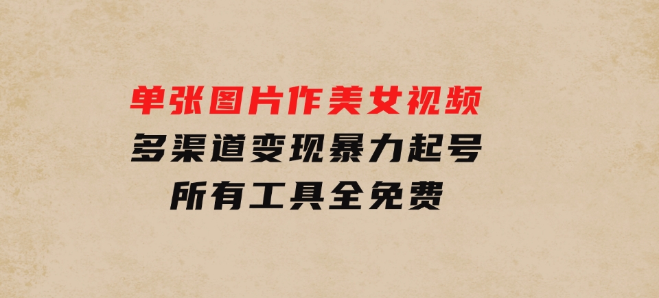 单张图片作美女视频，多渠道变现暴力起号，所有工具全免费-黑马创业网