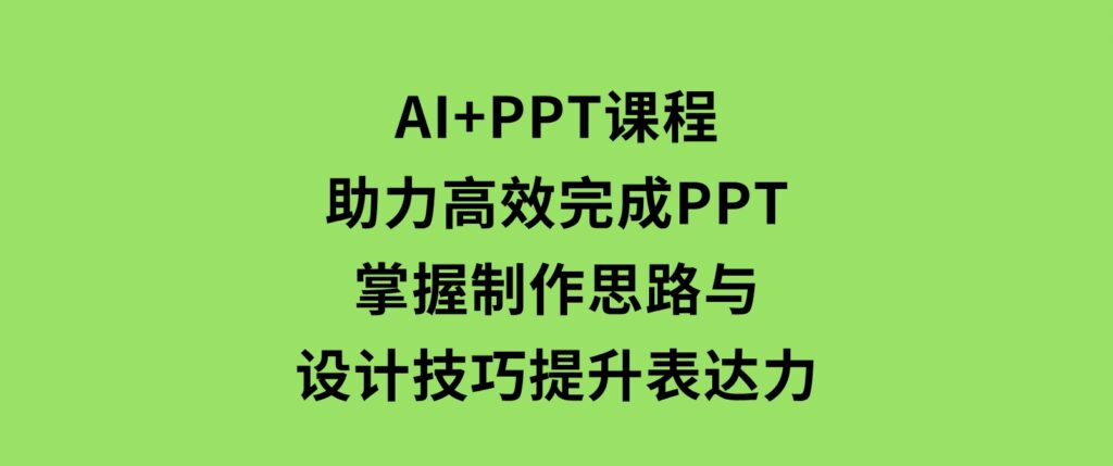 AI+PPT课程，助力高效完成PPT，掌握制作思路与设计技巧，提升表达力-黑马创业网