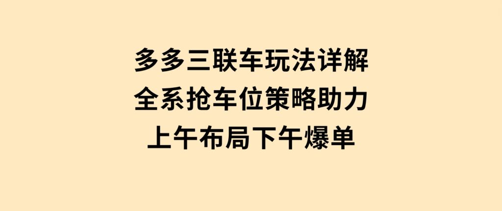 多多三联车玩法详解，全系抢车位策略助力，上午布局下午爆单-黑马创业网