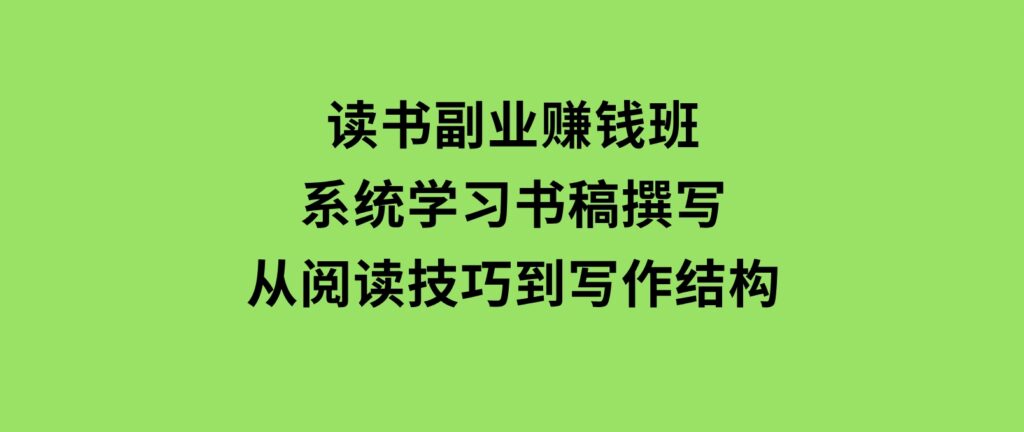 读书副业赚钱班，系统学习书稿撰写，从阅读技巧到写作结构-黑马创业网