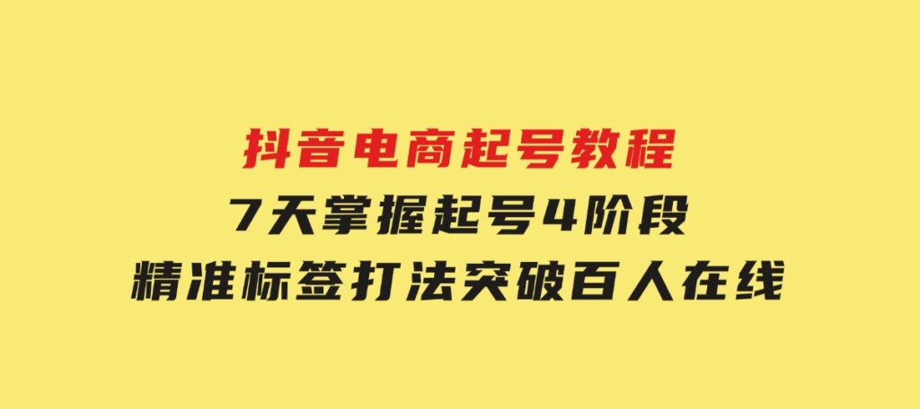 抖音电商起号教程，7天掌握起号4阶段，精准标签打法，突破百人在线-黑马创业网