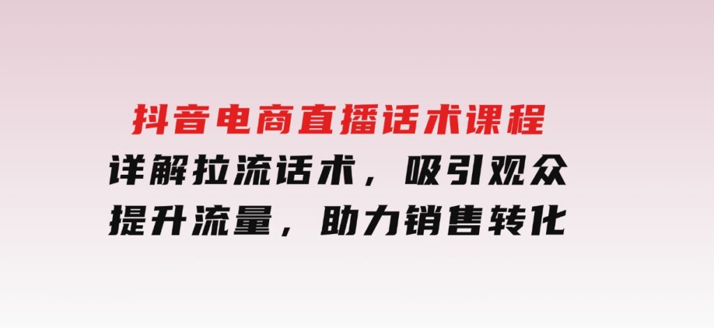 抖音电商直播话术课程，详解拉流话术，吸引观众，提升流量，助力销售转化-黑马创业网