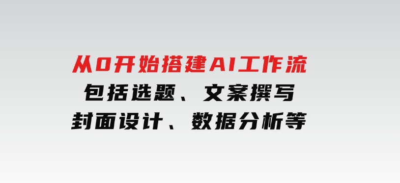 从0开始搭建AI工作流，包括选题、文案撰写、封面设计、数据分析等-黑马创业网