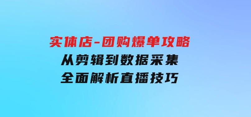 实体店-团购爆单攻略：从剪辑到数据采集，全面解析直播技巧-黑马创业网
